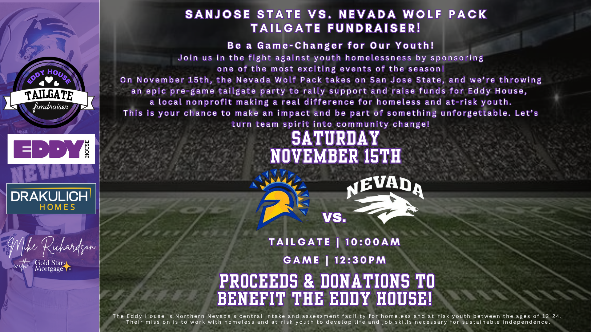 Promotional flyer for the Eddy House Tailgate Fundraiser featuring the San Jose State Spartans vs. Nevada Wolf Pack football game. The event is on Saturday, November 15th, with the tailgate starting at 10:00 AM and the game at 12:30 PM. Text reads, “Be a Game-Changer for Our Youth! Join us in the fight against youth homelessness by sponsoring one of the most exciting events of the season.” The flyer notes that proceeds and donations benefit Eddy House, a Reno-based nonprofit serving homeless and at-risk youth. Logos for Eddy House, Drakulich Homes, and Mike Richardson with Gold Star Mortgage are displayed on the left, along with a football player background and stadium field image. The design uses purple and white text on a dark background, emphasizing community support and team spirit.