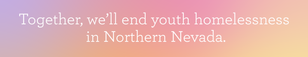 Gradient banner with the text ‘Together, we’ll end youth homelessness in Northern Nevada.’ Representing Eddy House’s mission to support homeless and at risk youth ages 18 to 24 through housing, advocacy, and community support in Northern Nevada.”