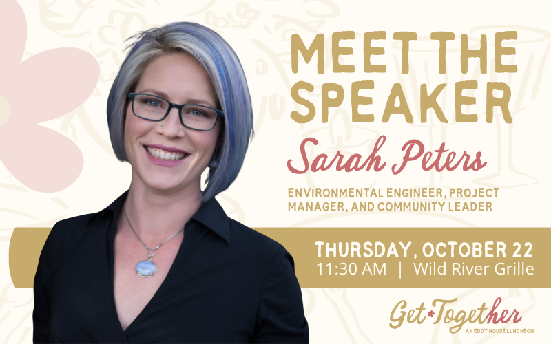 Eddy House Get Together Luncheon featuring guest speaker Sarah Peters, environmental engineer, project manager, and community leader, on Thursday, October 22 at 11:30 a.m. at Wild River Grille.